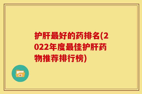 护肝最好的药排名(2022年度最佳护肝药物推荐排行榜)