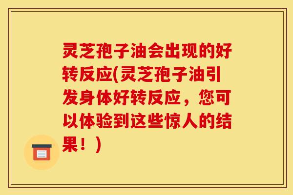 灵芝孢子油会出现的好转反应(灵芝孢子油引发身体好转反应,您可以体验到这些惊人的结果!)
