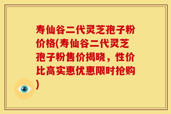 寿仙谷二代灵芝孢子粉价格(寿仙谷二代灵芝孢子粉售价揭晓,性价比高实惠优惠限时抢购)