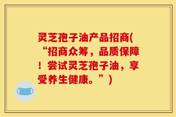 灵芝孢子油产品招商(“招商众筹，品质保障！尝试灵芝孢子油，享受养生健康。”)