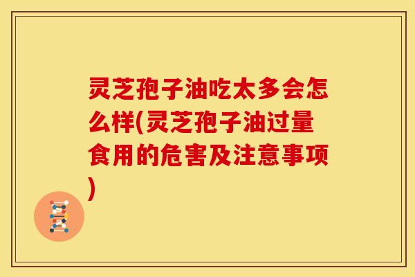 灵芝孢子油吃太多会怎么样(灵芝孢子油过量食用的危害及注意事项)