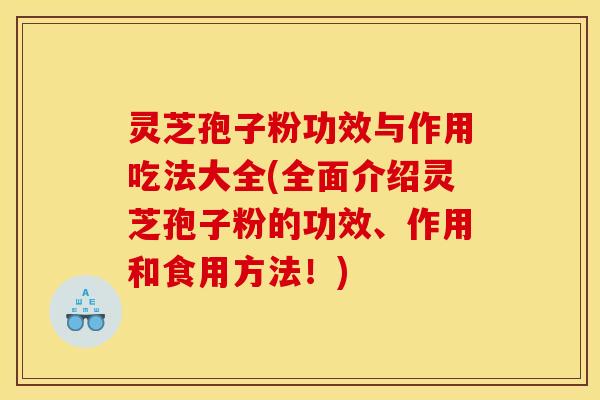 灵芝孢子粉功效与作用吃法大全(全面介绍灵芝孢子粉的功效、作用和食用方法!)