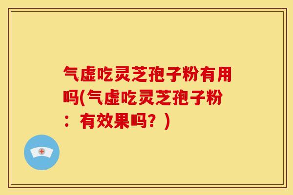 气虚吃灵芝孢子粉有用吗(气虚吃灵芝孢子粉:有效果吗?)
