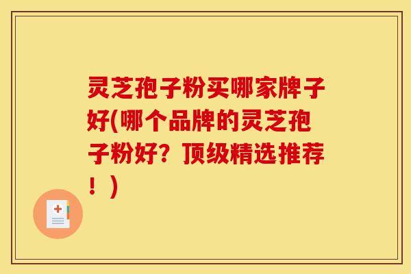 灵芝孢子粉买哪家牌子好(哪个品牌的灵芝孢子粉好?顶级精选推荐!)