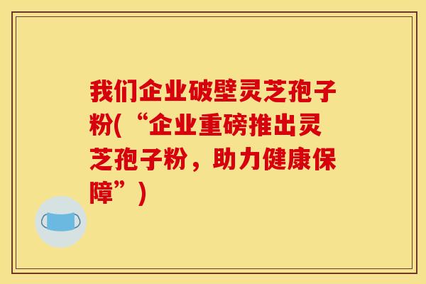 我们企业破壁灵芝孢子粉(“企业重磅推出灵芝孢子粉,助力健康保障”)