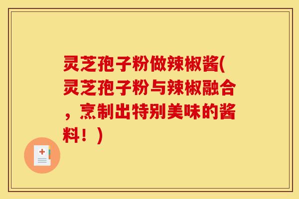 灵芝孢子粉做辣椒酱(灵芝孢子粉与辣椒融合,烹制出特别美味的酱料!)