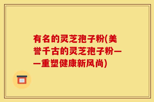 有名的灵芝孢子粉(美誉千古的灵芝孢子粉——重塑健康新风尚)