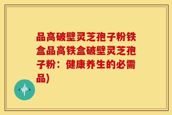 品高破壁灵芝孢子粉铁盒品高铁盒破壁灵芝孢子粉：健康养生的必需品)
