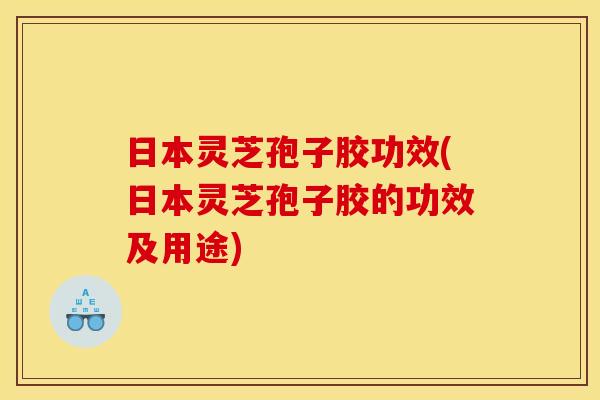 日本灵芝孢子胶功效(日本灵芝孢子胶的功效及用途)