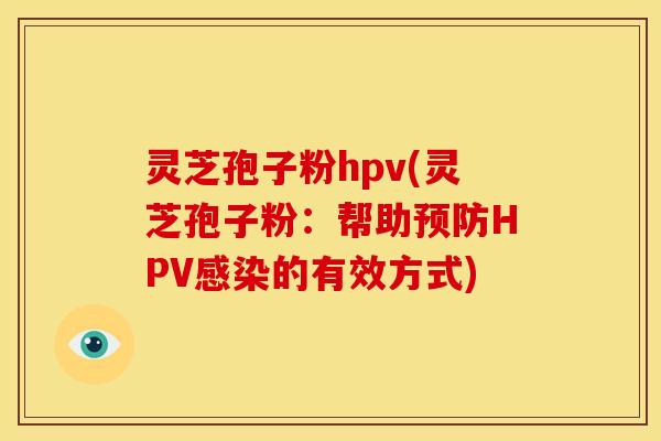 灵芝孢子粉hpv(灵芝孢子粉：帮助预防HPV感染的有效方式)