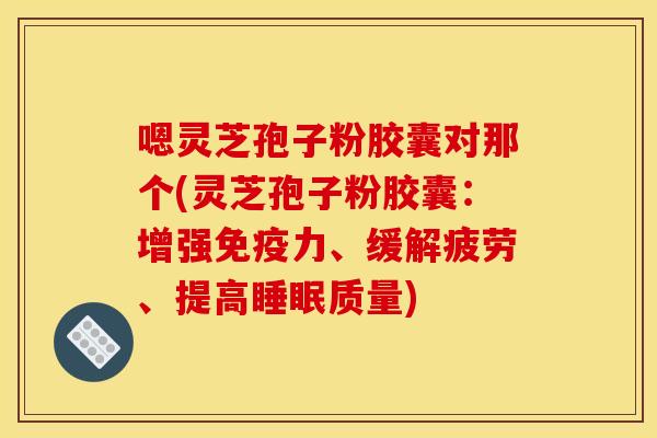 嗯灵芝孢子粉胶囊对那个(灵芝孢子粉胶囊：增强免疫力、缓解疲劳、提高睡眠质量)