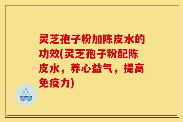 灵芝孢子粉加陈皮水的功效(灵芝孢子粉配陈皮水,养心益气,提高免疫力)
