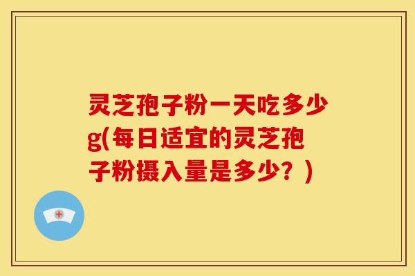 灵芝孢子粉一天吃多少g(每日适宜的灵芝孢子粉摄入量是多少?)