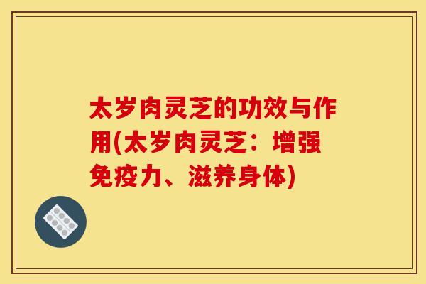 太岁肉灵芝的功效与作用(太岁肉灵芝:增强免疫力、滋养身体)