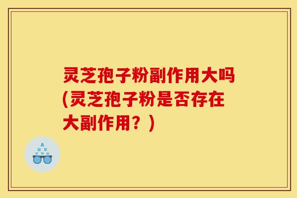 灵芝孢子粉副作用大吗(灵芝孢子粉是否存在大副作用?)