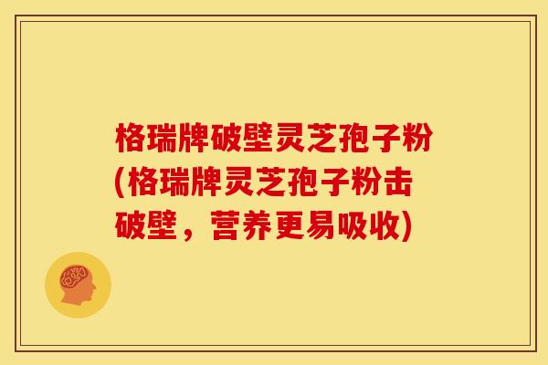 格瑞牌破壁灵芝孢子粉(格瑞牌灵芝孢子粉击破壁,营养更易吸收)