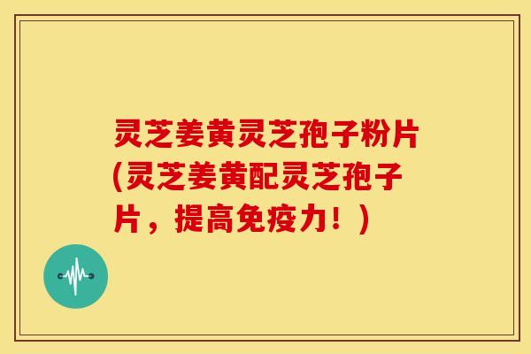 灵芝姜黄灵芝孢子粉片(灵芝姜黄配灵芝孢子片,提高免疫力!)