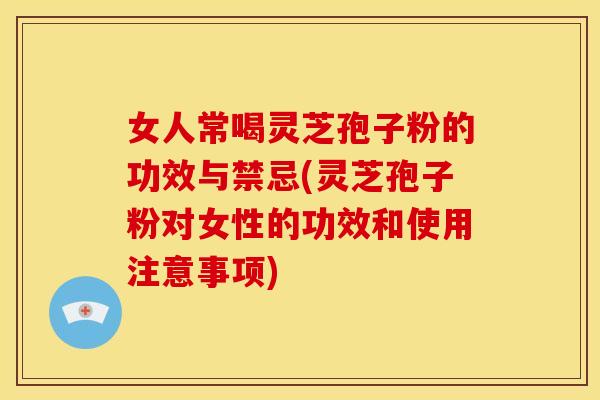 女人常喝灵芝孢子粉的功效与禁忌(灵芝孢子粉对女性的功效和使用注意事项)