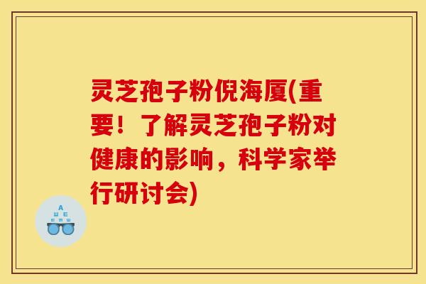 灵芝孢子粉倪海厦(重要！了解灵芝孢子粉对健康的影响，科学家举行研讨会)