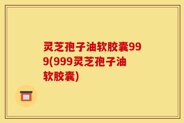 灵芝孢子油软胶囊999(999灵芝孢子油软胶囊)