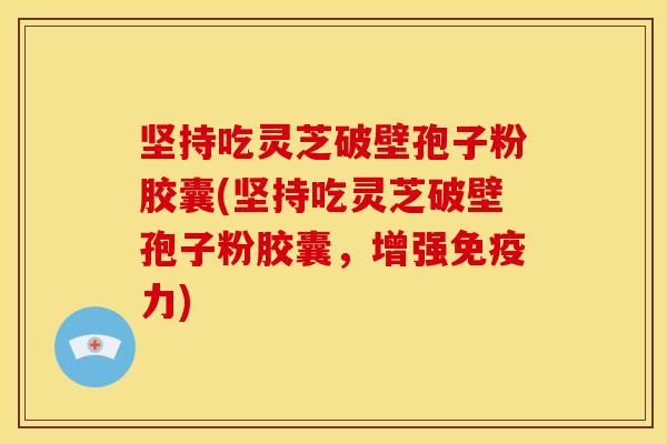 坚持吃灵芝破壁孢子粉胶囊(坚持吃灵芝破壁孢子粉胶囊,增强免疫力)