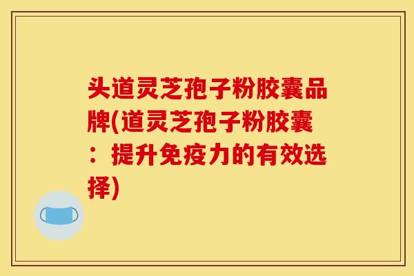 头道灵芝孢子粉胶囊品牌(道灵芝孢子粉胶囊:提升免疫力的有效选择)