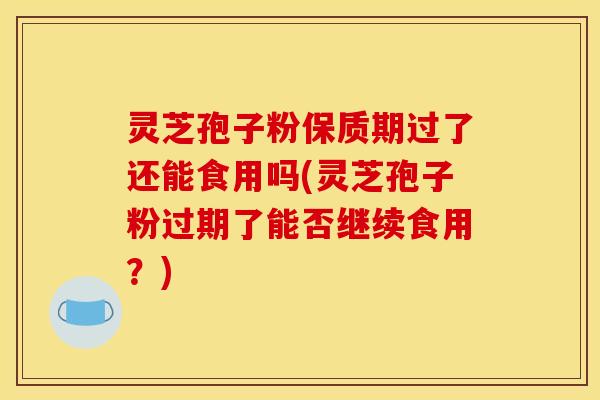 灵芝孢子粉保质期过了还能食用吗(灵芝孢子粉过期了能否继续食用?)