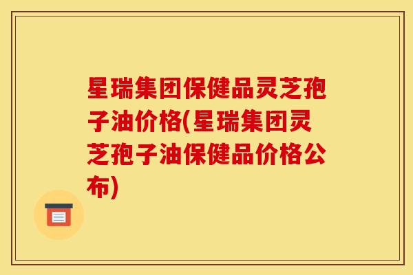 星瑞集团保健品灵芝孢子油价格(星瑞集团灵芝孢子油保健品价格公布)