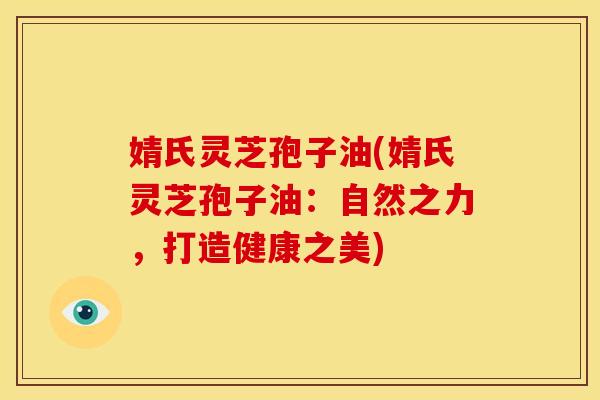 婧氏灵芝孢子油(婧氏灵芝孢子油：自然之力，打造健康之美)
