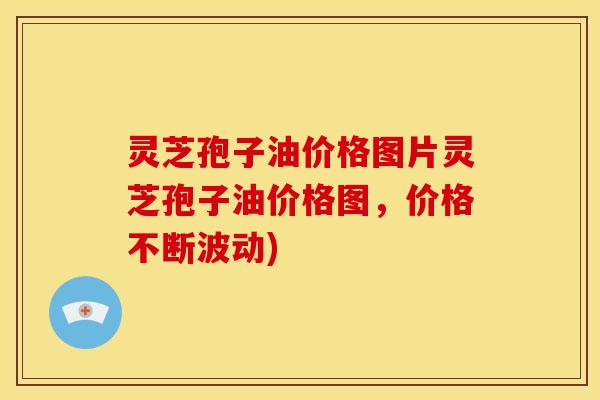 灵芝孢子油价格图片灵芝孢子油价格图,价格不断波动)
