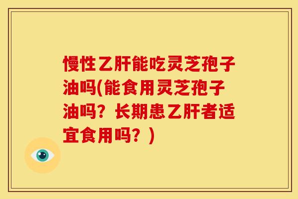 慢性乙肝能吃灵芝孢子油吗(能食用灵芝孢子油吗?长期患乙肝者适宜食用吗?)