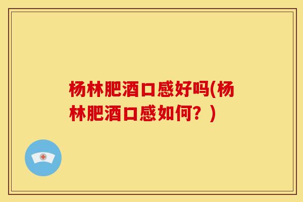 杨林肥酒口感好吗(杨林肥酒口感如何?)