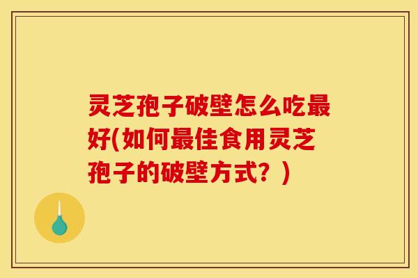 灵芝孢子破壁怎么吃最好(如何最佳食用灵芝孢子的破壁方式？)