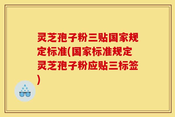 灵芝孢子粉三贴国家规定标准(国家标准规定灵芝孢子粉应贴三标签)