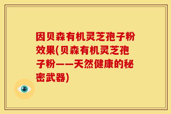因贝森有机灵芝孢子粉效果(贝森有机灵芝孢子粉——天然健康的秘密武器)