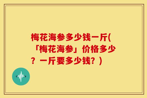 梅花海参多少钱一斤(「梅花海参」价格多少?一斤要多少钱?)