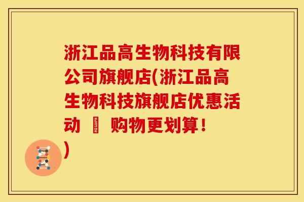 浙江品高生物科技有限公司旗舰店(浙江品高生物科技旗舰店优惠活动 – 购物更划算！)
