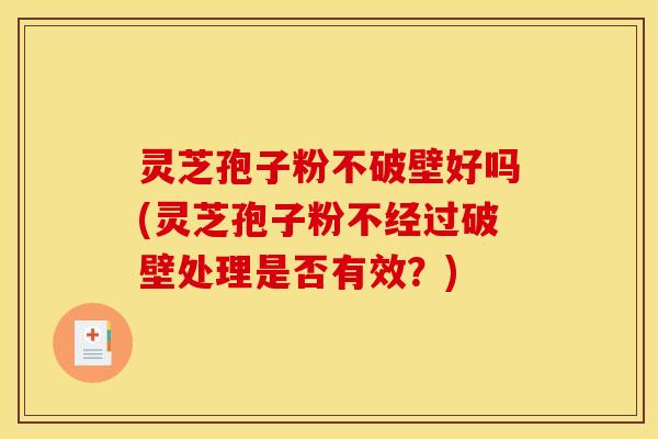 灵芝孢子粉不破壁好吗(灵芝孢子粉不经过破壁处理是否有效?)