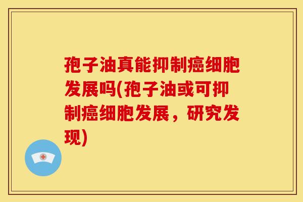 孢子油真能抑制癌细胞发展吗(孢子油或可抑制癌细胞发展，研究发现)