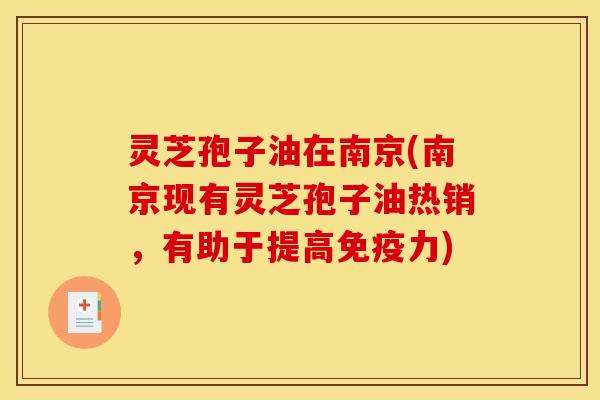 灵芝孢子油在南京(南京现有灵芝孢子油热销，有助于提高免疫力)