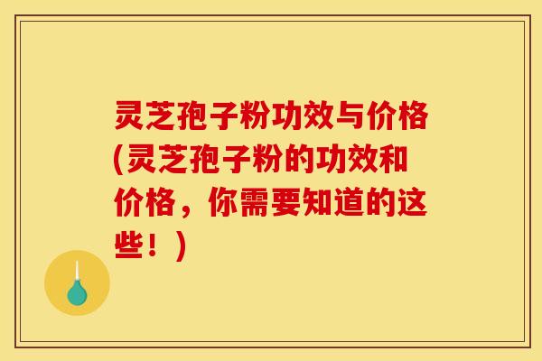 灵芝孢子粉功效与价格(灵芝孢子粉的功效和价格，你需要知道的这些！)