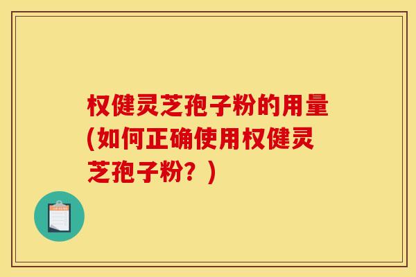权健灵芝孢子粉的用量(如何正确使用权健灵芝孢子粉？)