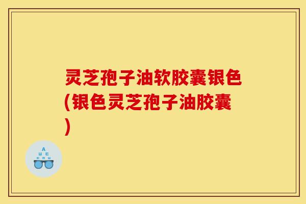 灵芝孢子油软胶囊银色(银色灵芝孢子油胶囊)