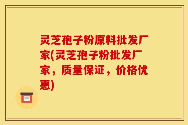 灵芝孢子粉原料批发厂家(灵芝孢子粉批发厂家,质量保证,价格优惠)