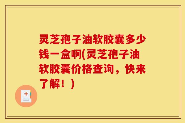 灵芝孢子油软胶囊多少钱一盒啊(灵芝孢子油软胶囊价格查询,快来了解!)