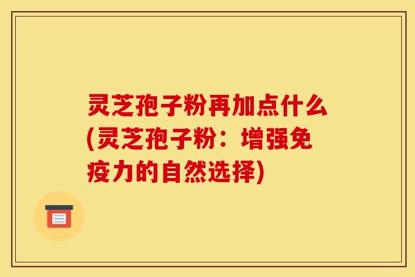 灵芝孢子粉再加点什么(灵芝孢子粉：增强免疫力的自然选择)