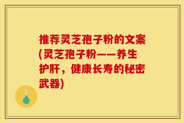 推荐灵芝孢子粉的文案(灵芝孢子粉——养生护肝，健康长寿的秘密武器)
