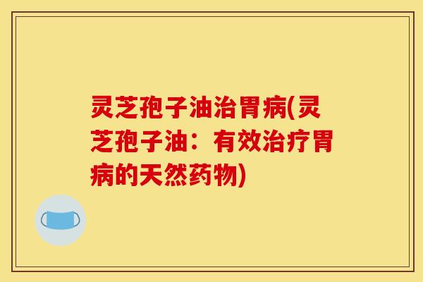 灵芝孢子油治胃病(灵芝孢子油:有效治疗胃病的天然药物)
