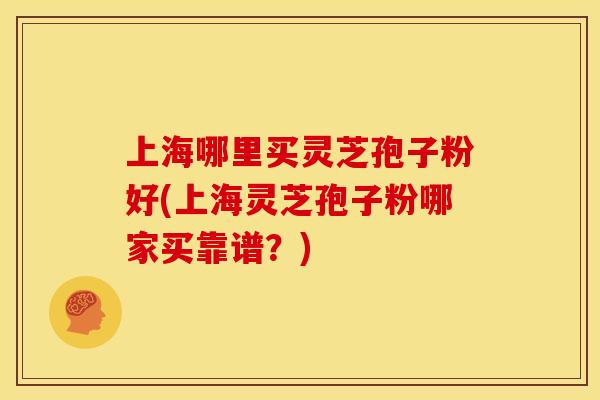 上海哪里买灵芝孢子粉好(上海灵芝孢子粉哪家买靠谱?)