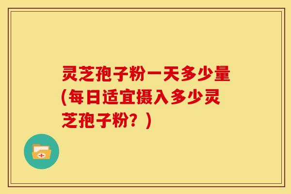 灵芝孢子粉一天多少量(每日适宜摄入多少灵芝孢子粉？)